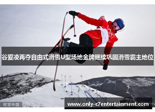 谷爱凌再夺自由式滑雪U型场地金牌继续巩固滑雪霸主地位