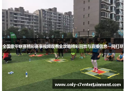 全国象甲联赛精彩赛事视频观看全攻略精彩回放与直播信息一网打尽