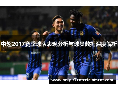 中超2017赛季球队表现分析与球员数据深度解析