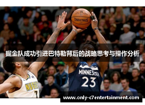 掘金队成功引进巴特勒背后的战略思考与操作分析