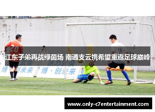 江东子弟再战绿茵场 南通支云携希望重返足球巅峰