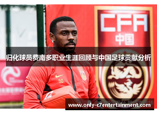 归化球员费南多职业生涯回顾与中国足球贡献分析