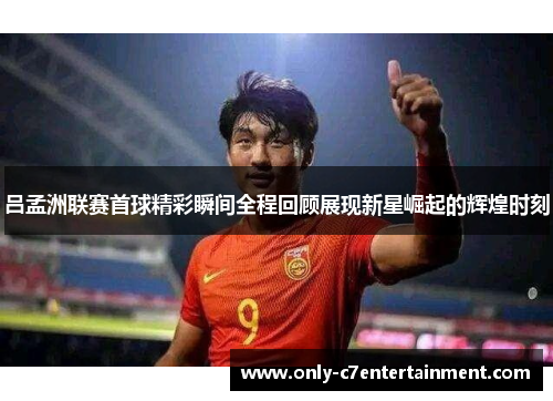 吕孟洲联赛首球精彩瞬间全程回顾展现新星崛起的辉煌时刻
