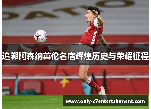 追溯阿森纳英伦名宿辉煌历史与荣耀征程