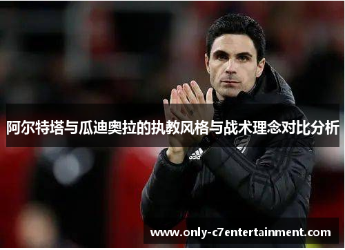 阿尔特塔与瓜迪奥拉的执教风格与战术理念对比分析