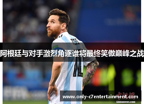 阿根廷与对手激烈角逐谁将最终笑傲巅峰之战
