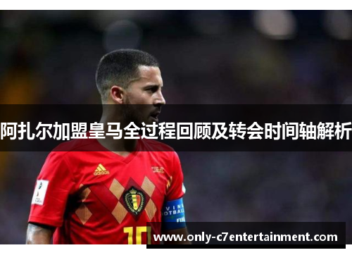 阿扎尔加盟皇马全过程回顾及转会时间轴解析
