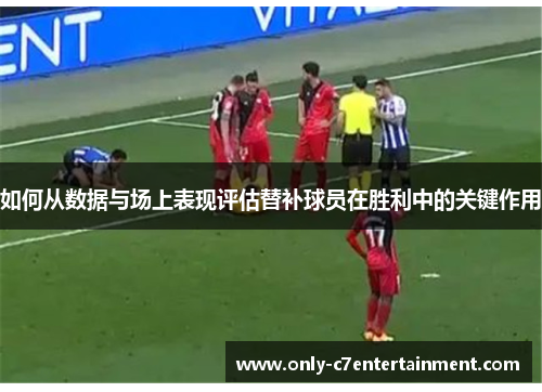 如何从数据与场上表现评估替补球员在胜利中的关键作用