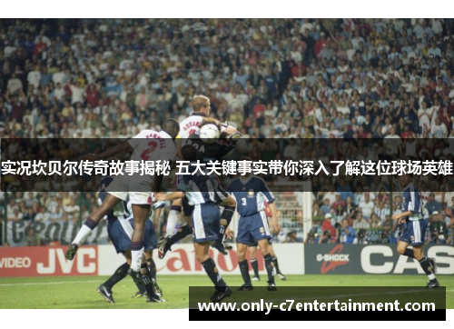 实况坎贝尔传奇故事揭秘 五大关键事实带你深入了解这位球场英雄