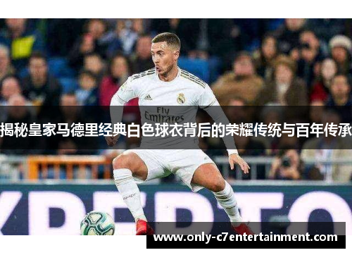 揭秘皇家马德里经典白色球衣背后的荣耀传统与百年传承