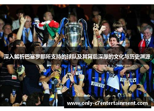 深入解析巴塞罗那所支持的球队及其背后深厚的文化与历史渊源