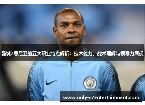 曼城7号后卫的五大职业特点解析：技术能力、战术理解与领导力展现