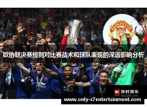 欧协联决赛规则对比赛战术和球队表现的深远影响分析 欧协联决赛规则对比赛战术和球队表现的深远影响分析