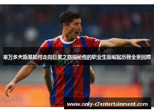 莱万多夫斯基如何走向巨星之路揭秘他的职业生涯崛起历程全景回顾 莱万多夫斯基如何走向巨星之路揭秘他的职业生涯崛起历程全景回顾