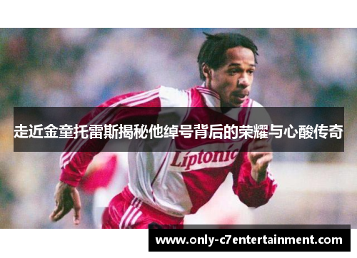 走近金童托雷斯揭秘他绰号背后的荣耀与心酸传奇