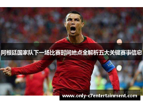 阿根廷国家队下一场比赛时间地点全解析五大关键赛事信息