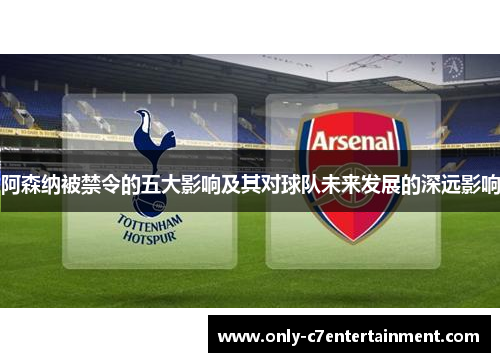 阿森纳被禁令的五大影响及其对球队未来发展的深远影响