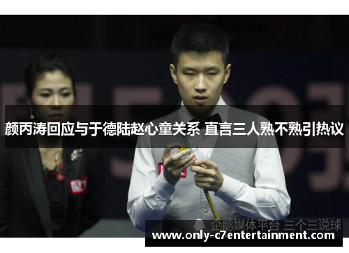 颜丙涛回应与于德陆赵心童关系 直言三人熟不熟引热议