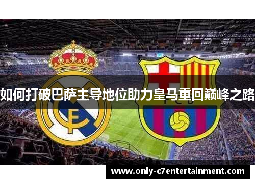 如何打破巴萨主导地位助力皇马重回巅峰之路