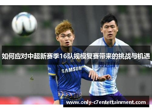 如何应对中超新赛季16队规模复赛带来的挑战与机遇