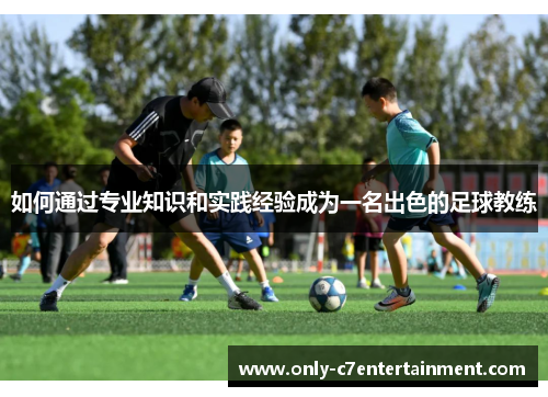 如何通过专业知识和实践经验成为一名出色的足球教练