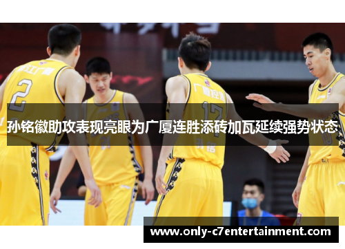 孙铭徽助攻表现亮眼为广厦连胜添砖加瓦延续强势状态