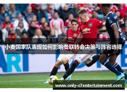 小麦国家队表现如何影响曼联转会决策与阵容选择