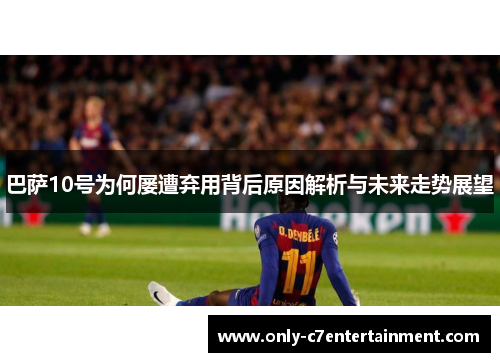 巴萨10号为何屡遭弃用背后原因解析与未来走势展望