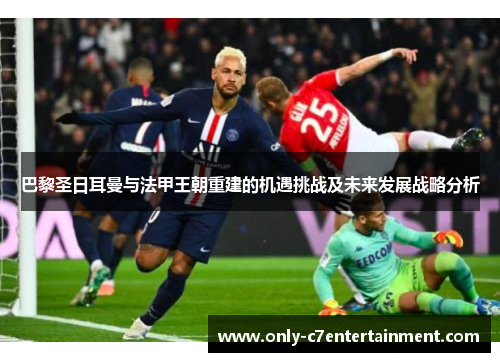 巴黎圣日耳曼与法甲王朝重建的机遇挑战及未来发展战略分析
