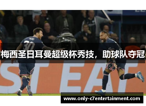 梅西圣日耳曼超级杯秀技，助球队夺冠