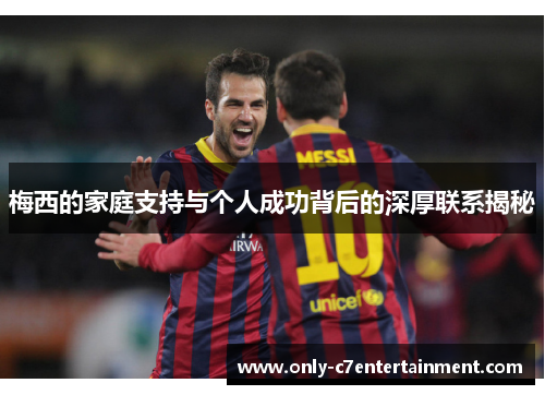 梅西的家庭支持与个人成功背后的深厚联系揭秘