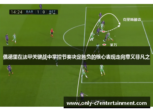 佩德里在法甲关键战中掌控节奏决定胜负的核心表现走向意义非凡之