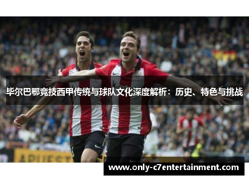 毕尔巴鄂竞技西甲传统与球队文化深度解析：历史、特色与挑战