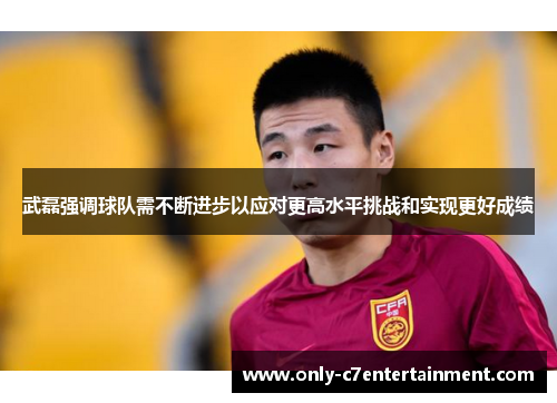 武磊强调球队需不断进步以应对更高水平挑战和实现更好成绩