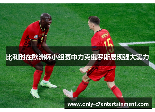 比利时在欧洲杯小组赛中力克俄罗斯展现强大实力