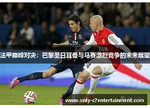 法甲巅峰对决：巴黎圣日耳曼与马赛激烈竞争的未来展望