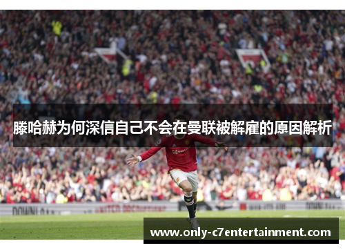 滕哈赫为何深信自己不会在曼联被解雇的原因解析