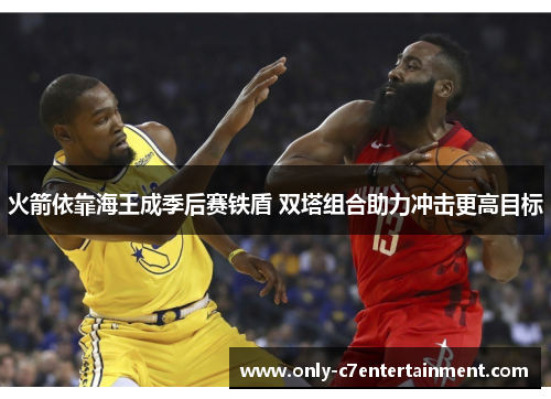 火箭依靠海王成季后赛铁盾 双塔组合助力冲击更高目标