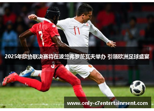 2025年欧协联决赛将在波兰弗罗茨瓦夫举办 引领欧洲足球盛宴