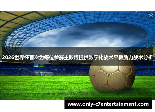 2026世界杯首次为每位参赛主教练提供数字化战术平板助力战术分析