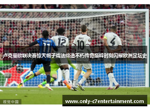 卢克曼欧联决赛惊天帽子戏法缔造不朽传奇巅峰时刻闪耀欧洲足坛史