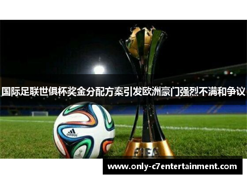 国际足联世俱杯奖金分配方案引发欧洲豪门强烈不满和争议