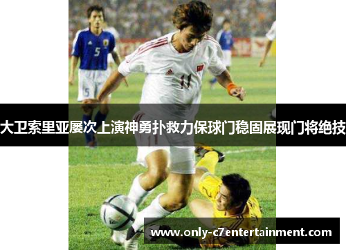 大卫索里亚屡次上演神勇扑救力保球门稳固展现门将绝技