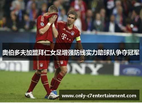 奥伯多夫加盟拜仁女足增强防线实力助球队争夺冠军 奥伯多夫加盟拜仁女足增强防线实力助球队争夺冠军