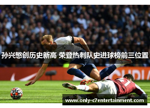 孙兴慜创历史新高 荣登热刺队史进球榜前三位置 孙兴慜创历史新高 荣登热刺队史进球榜前三位置