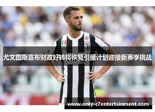 尤文图斯宣布财政好转将恢复引援计划迎接新赛季挑战