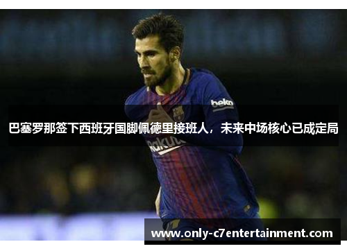 巴塞罗那签下西班牙国脚佩德里接班人，未来中场核心已成定局