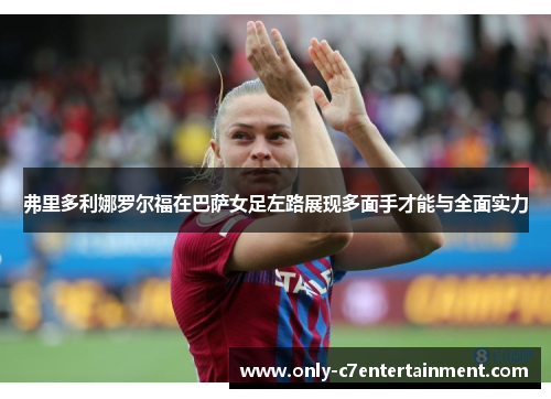 弗里多利娜罗尔福在巴萨女足左路展现多面手才能与全面实力 弗里多利娜罗尔福在巴萨女足左路展现多面手才能与全面实力