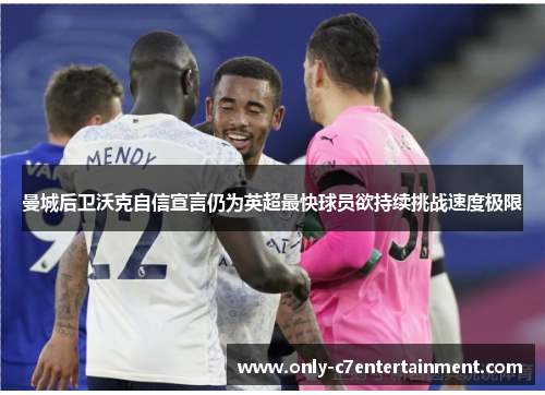 曼城后卫沃克自信宣言仍为英超最快球员欲持续挑战速度极限