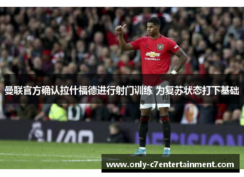 曼联官方确认拉什福德进行射门训练 为复苏状态打下基础